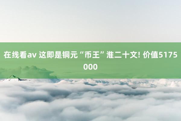 在线看av 这即是铜元“币王”淮二十文! 价值5175000