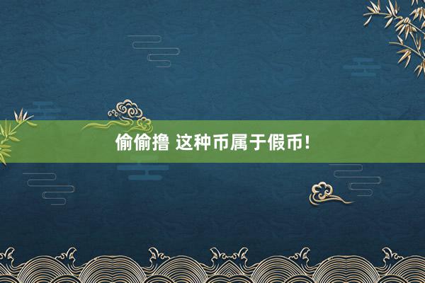 偷偷撸 这种币属于假币!