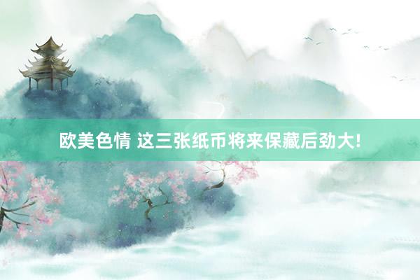 欧美色情 这三张纸币将来保藏后劲大!