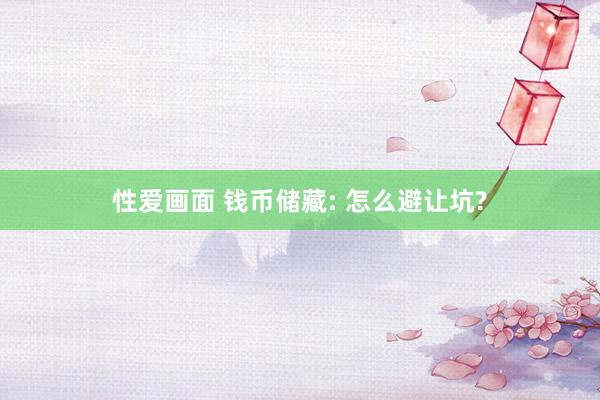 性爱画面 钱币储藏: 怎么避让坑?