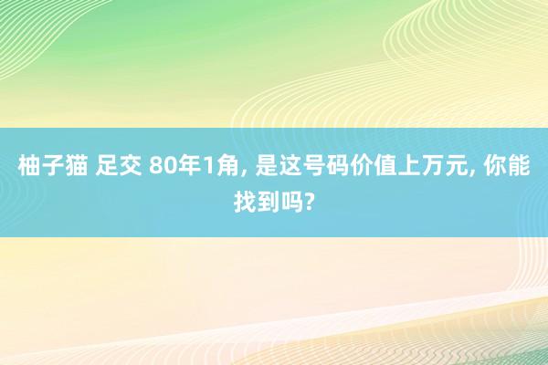 柚子猫 足交 80年1角, 是这号码价值上万元, 你能找到吗?