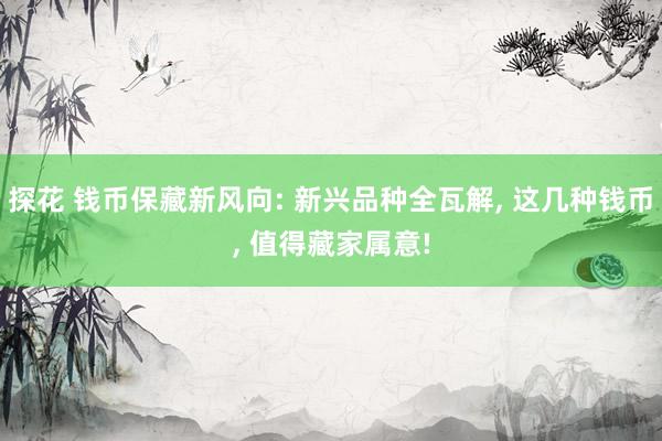 探花 钱币保藏新风向: 新兴品种全瓦解, 这几种钱币, 值得藏家属意!