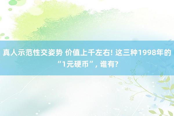 真人示范性交姿势 价值上千左右! 这三种1998年的“1元硬币”, 谁有?