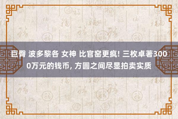 巨臀 波多黎各 女神 比官窑更疯! 三枚卓著3000万元的钱币, 方圆之间尽显拍卖实质