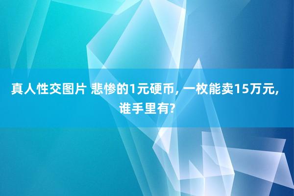 真人性交图片 悲惨的1元硬币, 一枚能卖15万元, 谁手里有?
