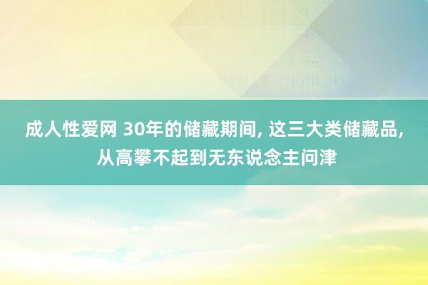 成人性爱网 30年的储藏期间, 这三大类储藏品, 从高攀不起到无东说念主问津