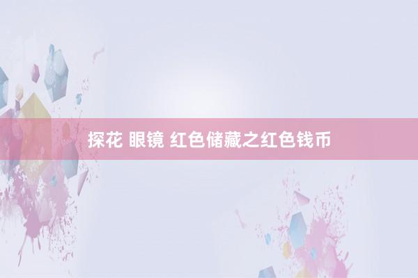 探花 眼镜 红色储藏之红色钱币