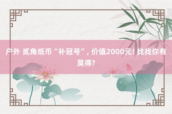 户外 贰角纸币“补冠号”, 价值2000元! 找找你有莫得?