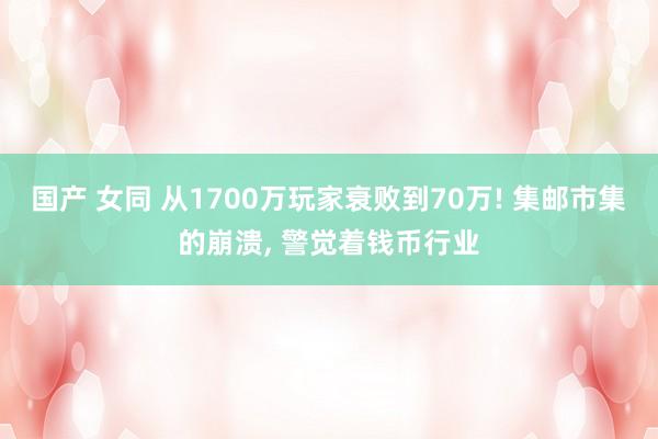 国产 女同 从1700万玩家衰败到70万! 集邮市集的崩溃, 警觉着钱币行业