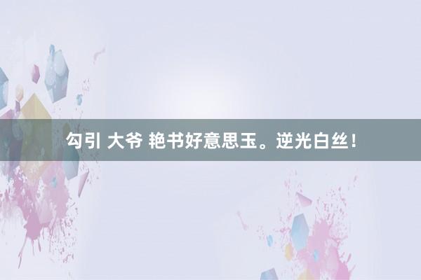 勾引 大爷 艳书好意思玉。逆光白丝！