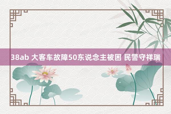 38ab 大客车故障50东说念主被困 民警守祥瑞