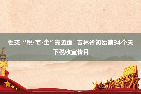 性交 “税·商·企”靠近面! 吉林省初始第34个天下税收宣传月