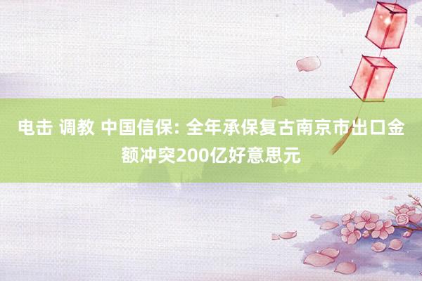 电击 调教 中国信保: 全年承保复古南京市出口金额冲突200亿好意思元