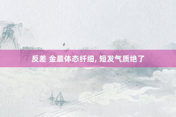 反差 金晨体态纤细, 短发气质绝了