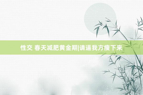 性交 春天减肥黄金期|请逼我方瘦下来