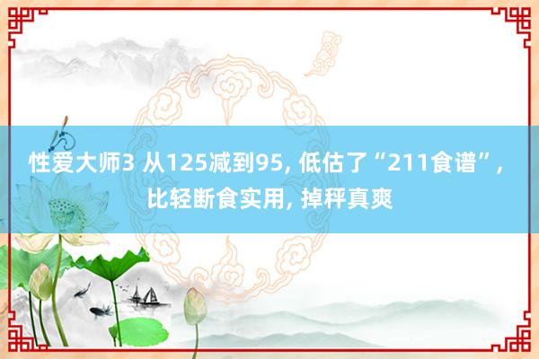 性爱大师3 从125减到95, 低估了“211食谱”, 比轻断食实用, 掉秤真爽