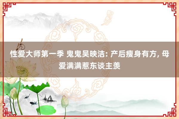 性爱大师第一季 鬼鬼吴映洁: 产后瘦身有方, 母爱满满惹东谈主羡