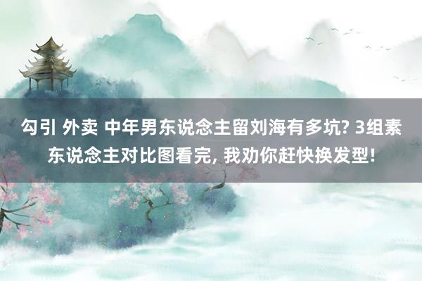 勾引 外卖 中年男东说念主留刘海有多坑? 3组素东说念主对比图看完, 我劝你赶快换发型!