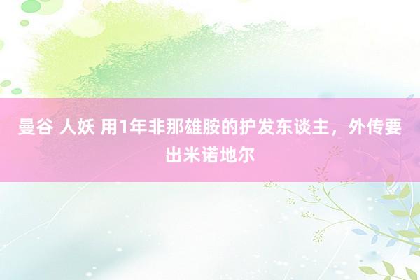 曼谷 人妖 用1年非那雄胺的护发东谈主，外传要出米诺地尔