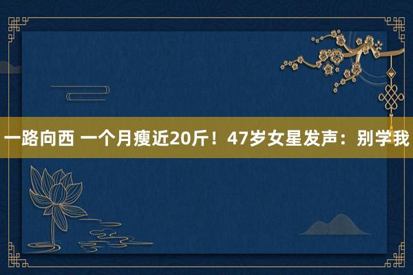 一路向西 一个月瘦近20斤！47岁女星发声：别学我