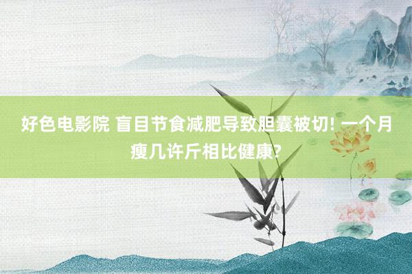 好色电影院 盲目节食减肥导致胆囊被切! 一个月瘦几许斤相比健康?