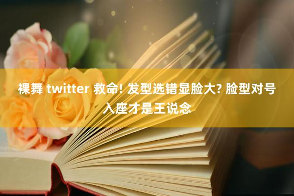 裸舞 twitter 救命! 发型选错显脸大? 脸型对号入座才是王说念
