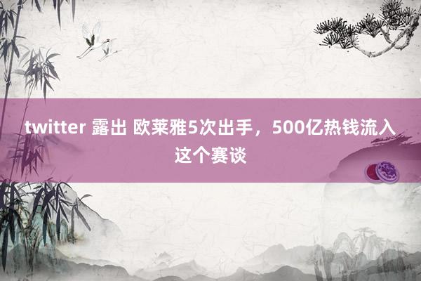twitter 露出 欧莱雅5次出手，500亿热钱流入这个赛谈