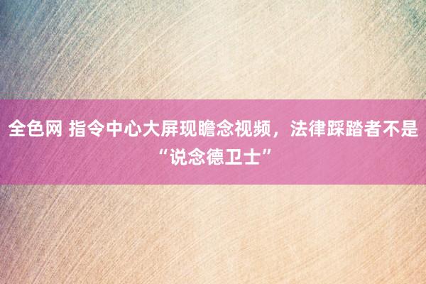 全色网 指令中心大屏现瞻念视频，法律踩踏者不是“说念德卫士”