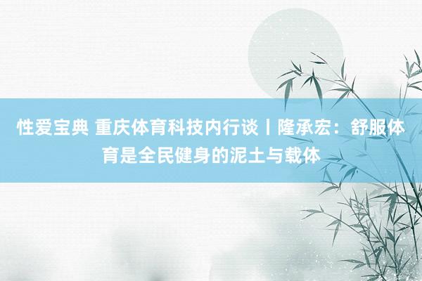 性爱宝典 重庆体育科技内行谈丨隆承宏：舒服体育是全民健身的泥土与载体