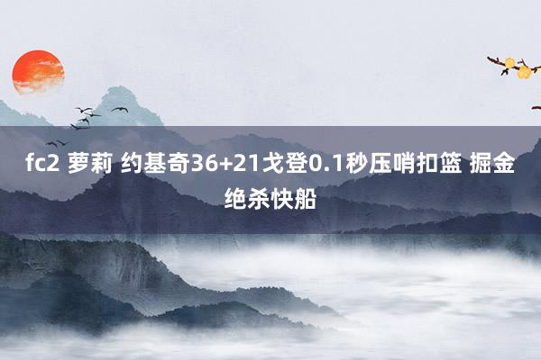 fc2 萝莉 约基奇36+21戈登0.1秒压哨扣篮 掘金绝杀快船