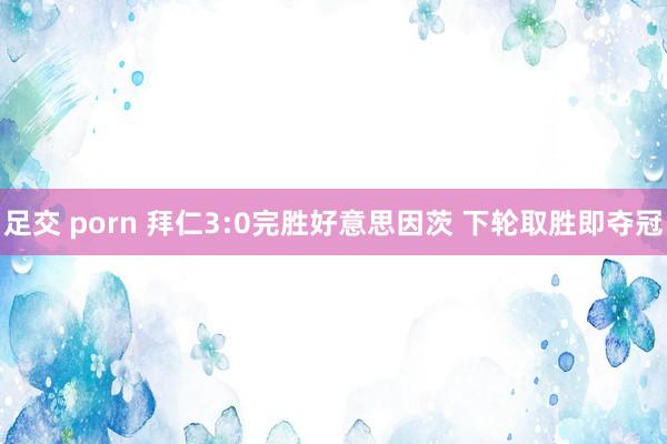 足交 porn 拜仁3:0完胜好意思因茨 下轮取胜即夺冠