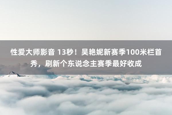 性爱大师影音 13秒！吴艳妮新赛季100米栏首秀，刷新个东说念主赛季最好收成