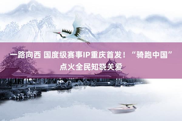 一路向西 国度级赛事IP重庆首发！“骑跑中国”点火全民知晓关爱
