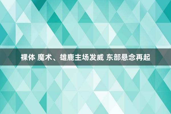 裸体 魔术、雄鹿主场发威 东部悬念再起