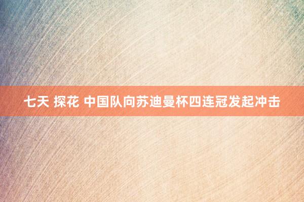七天 探花 中国队向苏迪曼杯四连冠发起冲击