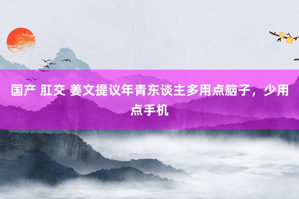 国产 肛交 姜文提议年青东谈主多用点脑子，少用点手机