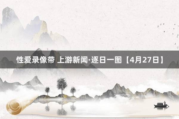 性爱录像带 上游新闻·逐日一图【4月27日】