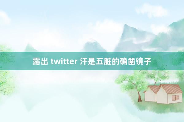 露出 twitter 汗是五脏的确凿镜子