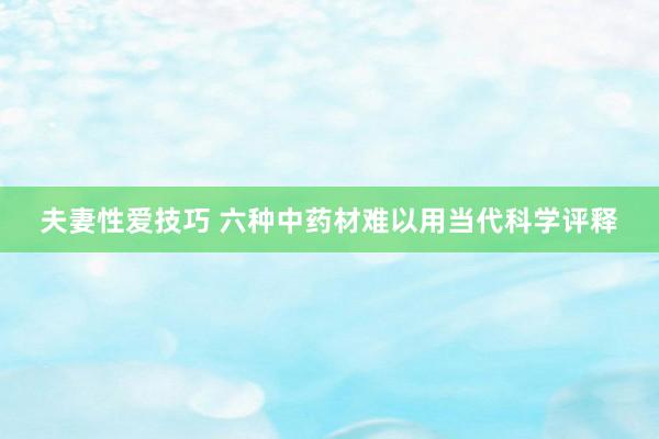 夫妻性爱技巧 六种中药材难以用当代科学评释