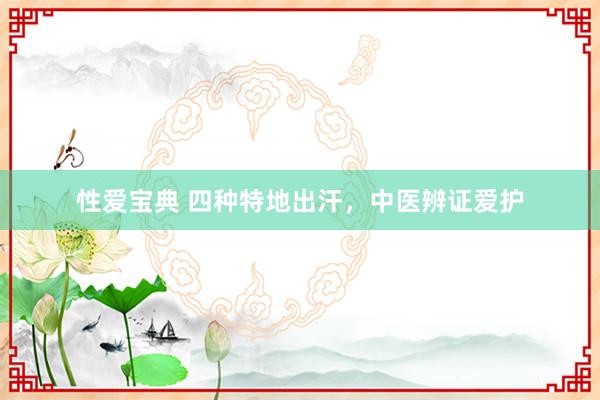性爱宝典 四种特地出汗，中医辨证爱护