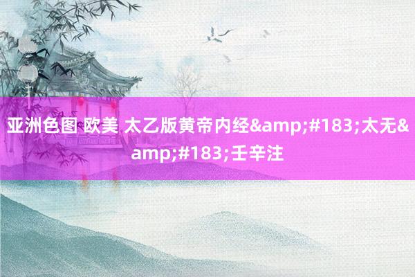 亚洲色图 欧美 太乙版黄帝内经&#183;太无&#183;壬辛注