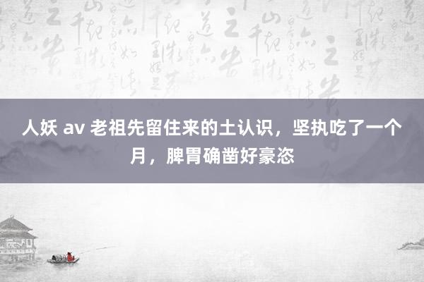 人妖 av 老祖先留住来的土认识，坚执吃了一个月，脾胃确凿好豪恣