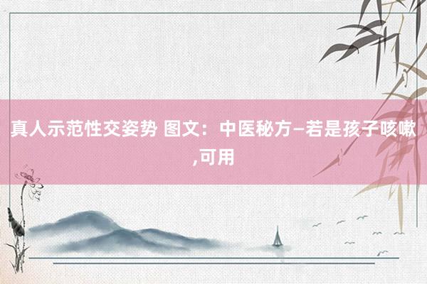 真人示范性交姿势 图文：中医秘方—若是孩子咳嗽,可用