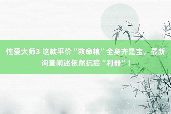 性爱大师3 这款平价“救命粮”全身齐是宝，最新询查阐述依然抗癌“利器”！