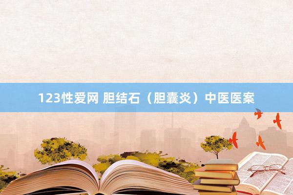 123性爱网 胆结石（胆囊炎）中医医案