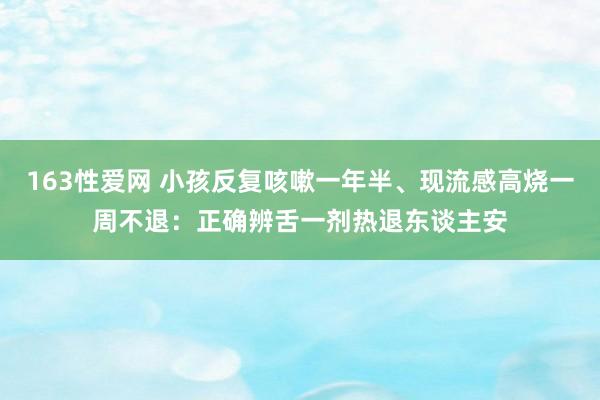 163性爱网 小孩反复咳嗽一年半、现流感高烧一周不退：正确辨舌一剂热退东谈主安