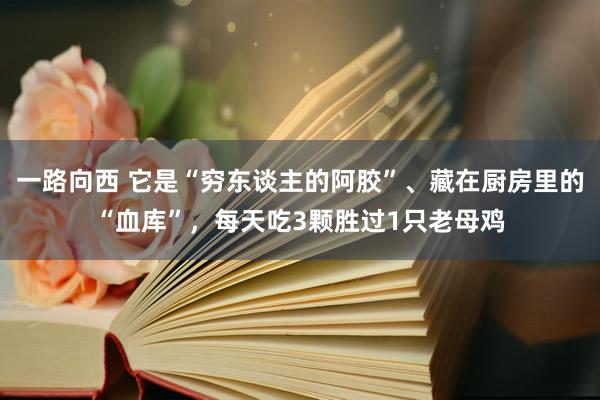 一路向西 它是“穷东谈主的阿胶”、藏在厨房里的“血库”，每天吃3颗胜过1只老母鸡