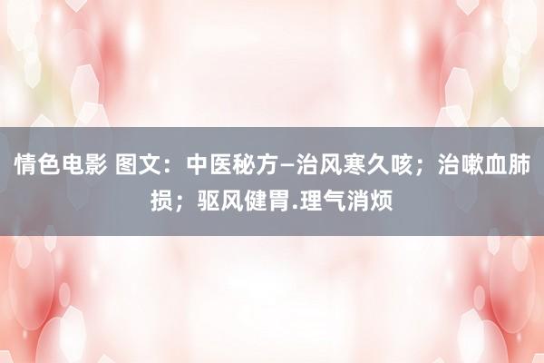 情色电影 图文：中医秘方—治风寒久咳；治嗽血肺损；驱风健胃.理气消烦