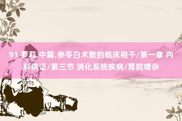91 萝莉 中篇.参苓白术散的临床相干/第一章 内科病证/第三节 消化系统疾病/胃脘嘈杂