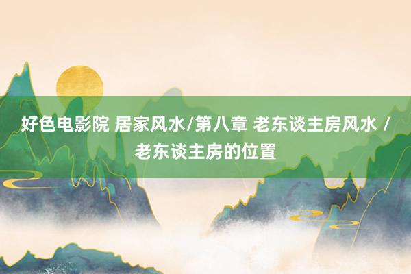 好色电影院 居家风水/第八章 老东谈主房风水 /老东谈主房的位置